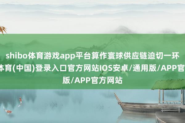 shibo体育游戏app平台算作寰球供应链迫切一环-世博体育(中国)登录入口官方网站IOS安卓/通用版/APP官方网站