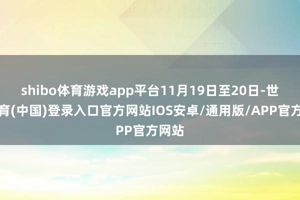 shibo体育游戏app平台11月19日至20日-世博体育(中国)登录入口官方网站IOS安卓/通用版/APP官方网站