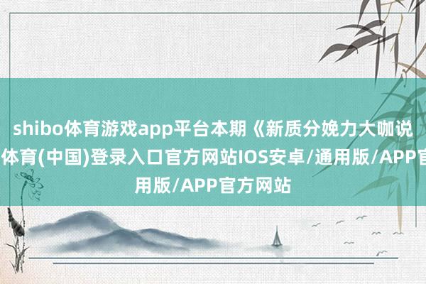 shibo体育游戏app平台本期《新质分娩力大咖说》-世博体育(中国)登录入口官方网站IOS安卓/通用版/APP官方网站