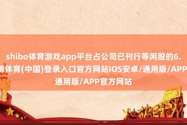 shibo体育游戏app平台占公司已刊行等闲股的6.52%-世博体育(中国)登录入口官方网站IOS安卓/通用版/APP官方网站