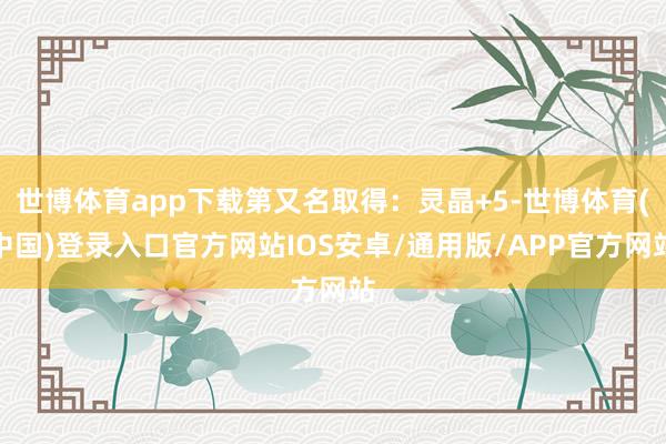 世博体育app下载第又名取得：灵晶+5-世博体育(中国)登录入口官方网站IOS安卓/通用版/APP官方网站