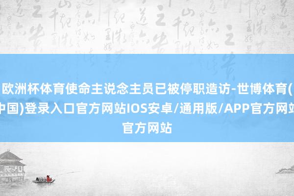 欧洲杯体育使命主说念主员已被停职造访-世博体育(中国)登录入口官方网站IOS安卓/通用版/APP官方网站
