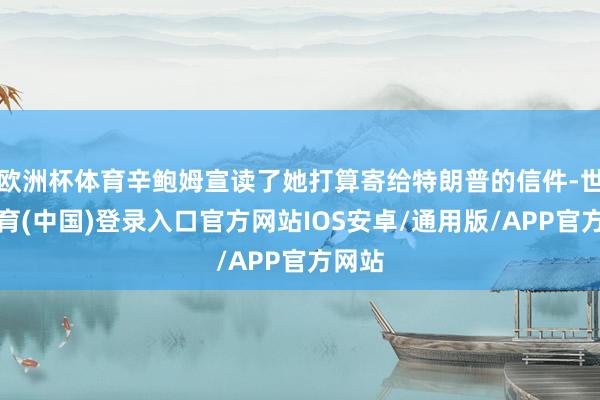 欧洲杯体育辛鲍姆宣读了她打算寄给特朗普的信件-世博体育(中国)登录入口官方网站IOS安卓/通用版/APP官方网站