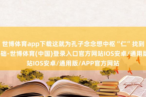 世博体育app下载这就为孔子念念想中枢“仁”找到了东谈主性的基础-世博体育(中国)登录入口官方网站IOS安卓/通用版/APP官方网站