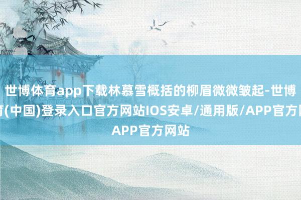 世博体育app下载林慕雪概括的柳眉微微皱起-世博体育(中国)登录入口官方网站IOS安卓/通用版/APP官方网站