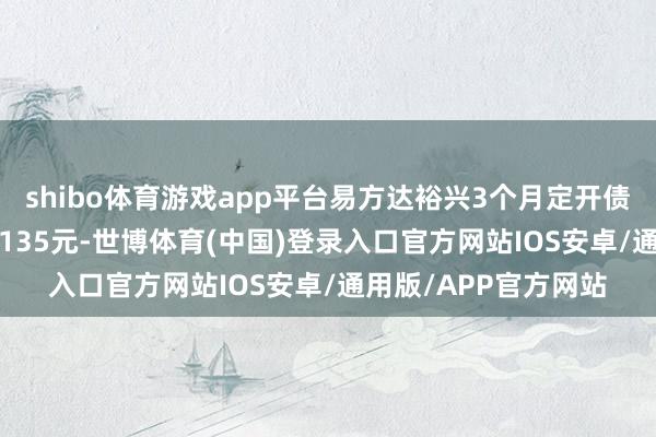 shibo体育游戏app平台易方达裕兴3个月定开债最新单元净值为1.0135元-世博体育(中国)登录入口官方网站IOS安卓/通用版/APP官方网站