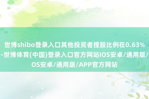 世博shibo登录入口其他投资者捏股比例在0.63%至1.57%之间-世博体育(中国)登录入口官方网站IOS安卓/通用版/APP官方网站