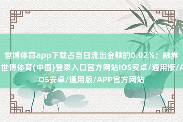世博体育app下载占当日流出金额的0.02%；融券余额2.04万-世博体育(中国)登录入口官方网站IOS安卓/通用版/APP官方网站