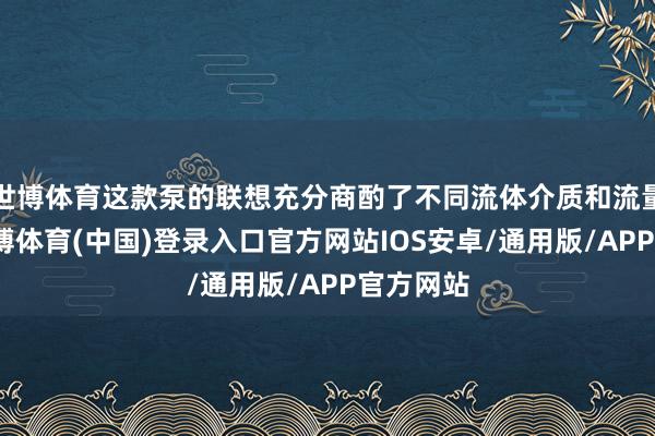 世博体育这款泵的联想充分商酌了不同流体介质和流量需求-世博体育(中国)登录入口官方网站IOS安卓/通用版/APP官方网站