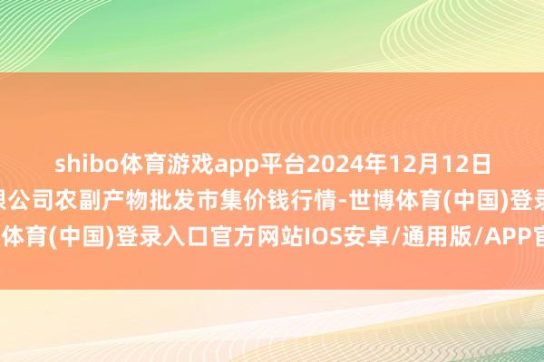 shibo体育游戏app平台2024年12月12日晋城市绿盛农工商实业有限公司农副产物批发市集价钱行情-世博体育(中国)登录入口官方网站IOS安卓/通用版/APP官方网站