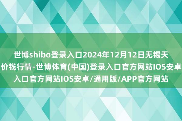 世博shibo登录入口2024年12月12日无锡天鹏菜篮子工程有限公司价钱行情-世博体育(中国)登录入口官方网站IOS安卓/通用版/APP官方网站