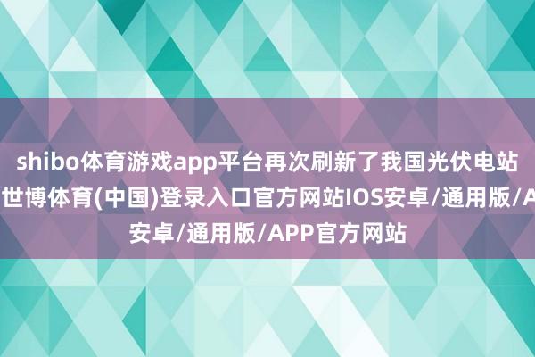 shibo体育游戏app平台再次刷新了我国光伏电站的高度记载-世博体育(中国)登录入口官方网站IOS安卓/通用版/APP官方网站