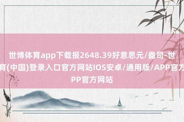 世博体育app下载报2648.39好意思元/盎司-世博体育(中国)登录入口官方网站IOS安卓/通用版/APP官方网站