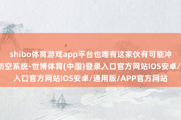 shibo体育游戏app平台也唯有这家伙有可能冲破苏联顶住在古巴的防空系统-世博体育(中国)登录入口官方网站IOS安卓/通用版/APP官方网站