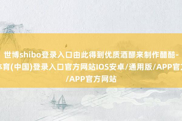 世博shibo登录入口由此得到优质酒醪来制作醋醅-世博体育(中国)登录入口官方网站IOS安卓/通用版/APP官方网站