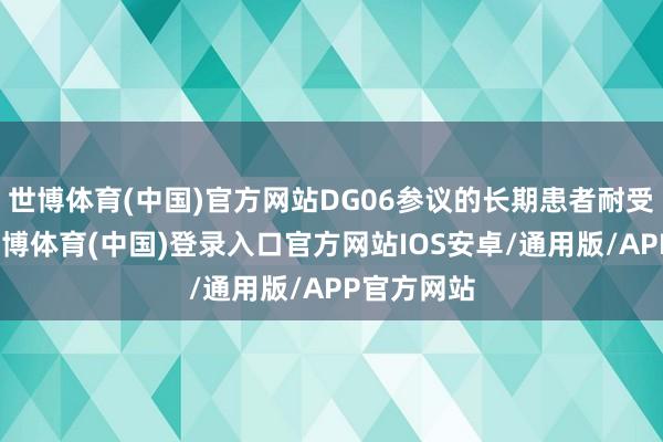 世博体育(中国)官方网站DG06参议的长期患者耐受性雅致-世博体育(中国)登录入口官方网站IOS安卓/通用版/APP官方网站