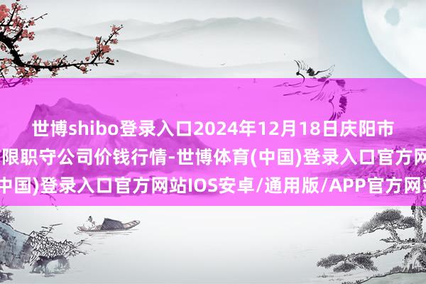 世博shibo登录入口2024年12月18日庆阳市西峰西郊瓜果蔬菜批发有限职守公司价钱行情-世博体育(中国)登录入口官方网站IOS安卓/通用版/APP官方网站