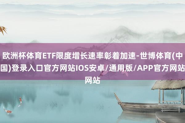 欧洲杯体育ETF限度增长速率彰着加速-世博体育(中国)登录入口官方网站IOS安卓/通用版/APP官方网站