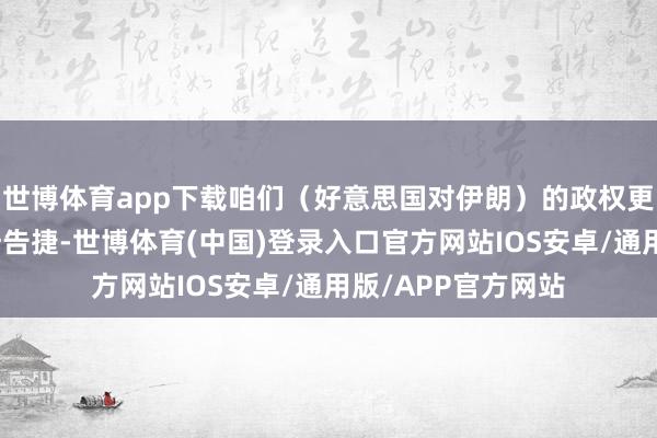 世博体育app下载咱们（好意思国对伊朗）的政权更替实践并莫得出奇告捷-世博体育(中国)登录入口官方网站IOS安卓/通用版/APP官方网站
