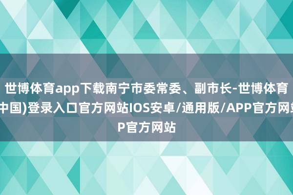 世博体育app下载南宁市委常委、副市长-世博体育(中国)登录入口官方网站IOS安卓/通用版/APP官方网站