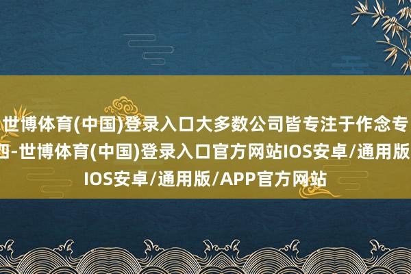 世博体育(中国)登录入口大多数公司皆专注于作念专科大模子；第四-世博体育(中国)登录入口官方网站IOS安卓/通用版/APP官方网站