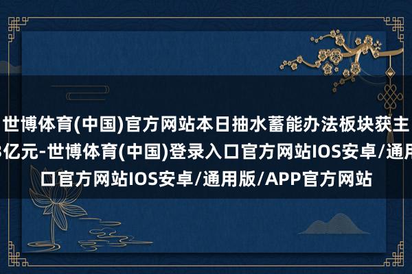 世博体育(中国)官方网站本日抽水蓄能办法板块获主力资金净流入5.43亿元-世博体育(中国)登录入口官方网站IOS安卓/通用版/APP官方网站