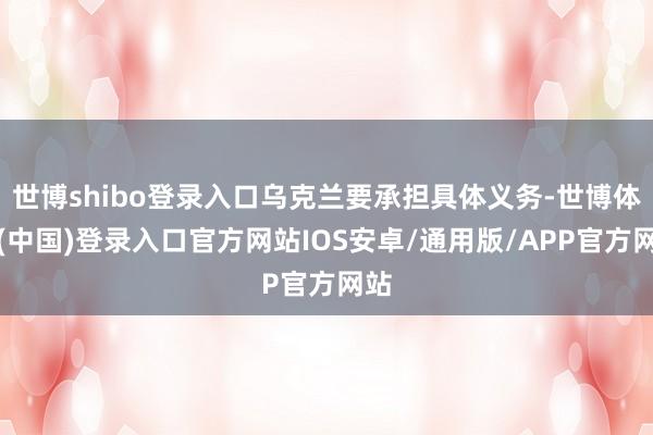 世博shibo登录入口乌克兰要承担具体义务-世博体育(中国)登录入口官方网站IOS安卓/通用版/APP官方网站
