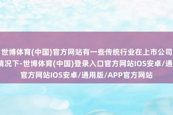 世博体育(中国)官方网站有一些传统行业在上市公司盈利智商基本零散情况下-世博体育(中国)登录入口官方网站IOS安卓/通用版/APP官方网站