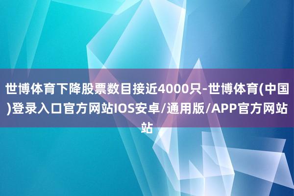 世博体育下降股票数目接近4000只-世博体育(中国)登录入口官方网站IOS安卓/通用版/APP官方网站