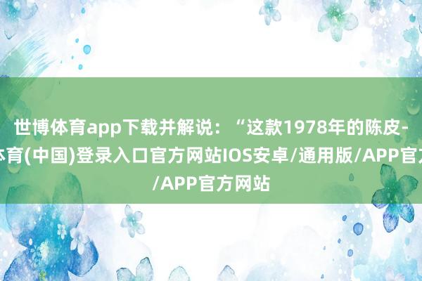 世博体育app下载并解说：“这款1978年的陈皮-世博体育(中国)登录入口官方网站IOS安卓/通用版/APP官方网站