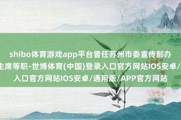 shibo体育游戏app平台曾任苏州市委宣传部办公室主任、市妇联副主席等职-世博体育(中国)登录入口官方网站IOS安卓/通用版/APP官方网站
