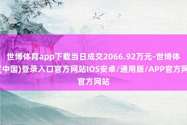 世博体育app下载当日成交2066.92万元-世博体育(中国)登录入口官方网站IOS安卓/通用版/APP官方网站