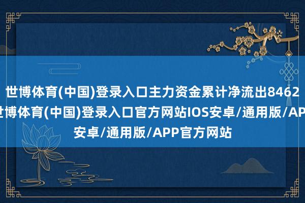 世博体育(中国)登录入口主力资金累计净流出8462.84万元-世博体育(中国)登录入口官方网站IOS安卓/通用版/APP官方网站