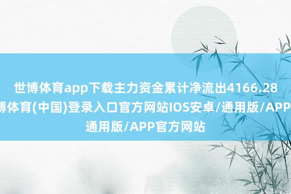 世博体育app下载主力资金累计净流出4166.28万元-世博体育(中国)登录入口官方网站IOS安卓/通用版/APP官方网站