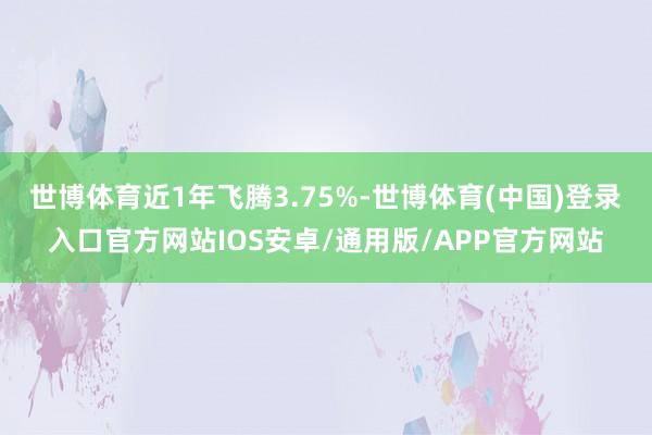 世博体育近1年飞腾3.75%-世博体育(中国)登录入口官方网站IOS安卓/通用版/APP官方网站