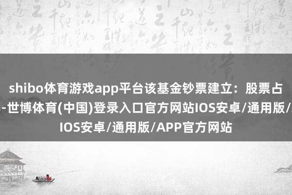 shibo体育游戏app平台该基金钞票建立：股票占净值比9.35%-世博体育(中国)登录入口官方网站IOS安卓/通用版/APP官方网站