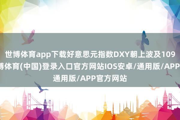 世博体育app下载好意思元指数DXY朝上波及109关隘-世博体育(中国)登录入口官方网站IOS安卓/通用版/APP官方网站