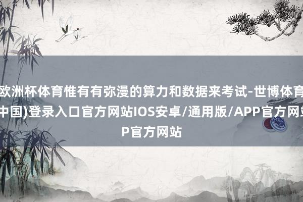 欧洲杯体育惟有有弥漫的算力和数据来考试-世博体育(中国)登录入口官方网站IOS安卓/通用版/APP官方网站