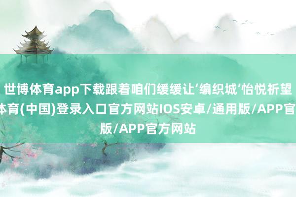 世博体育app下载跟着咱们缓缓让‘编织城’怡悦祈望-世博体育(中国)登录入口官方网站IOS安卓/通用版/APP官方网站
