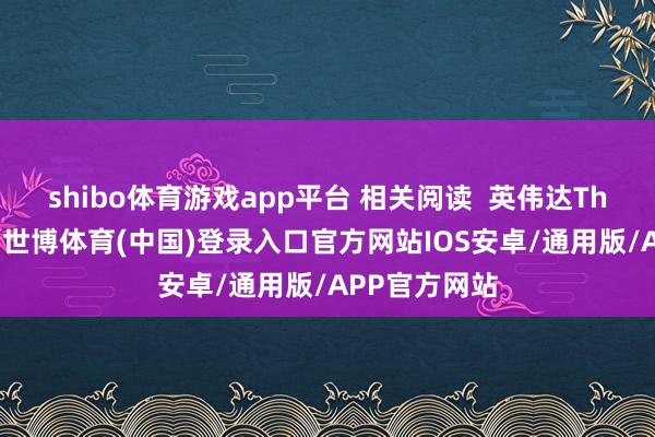 shibo体育游戏app平台 相关阅读 英伟达Thor量产在即-世博体育(中国)登录入口官方网站IOS安卓/通用版/APP官方网站