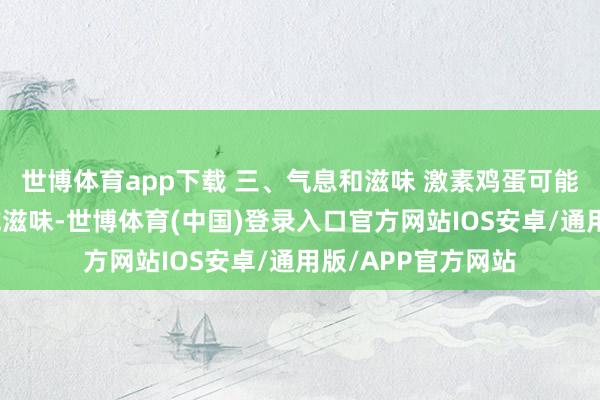 世博体育app下载 三、气息和滋味 激素鸡蛋可能带有特地的气息或滋味-世博体育(中国)登录入口官方网站IOS安卓/通用版/APP官方网站