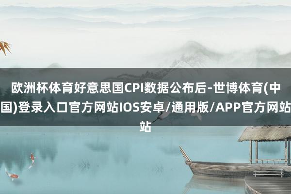 欧洲杯体育　　好意思国CPI数据公布后-世博体育(中国)登录入口官方网站IOS安卓/通用版/APP官方网站
