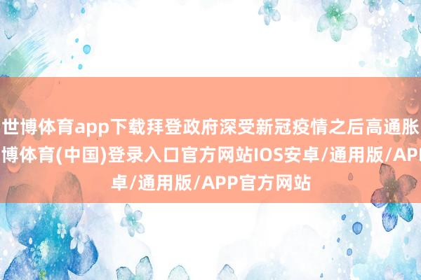 世博体育app下载拜登政府深受新冠疫情之后高通胀的困扰-世博体育(中国)登录入口官方网站IOS安卓/通用版/APP官方网站