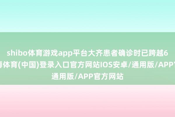 shibo体育游戏app平台大齐患者确诊时已跨越60岁-世博体育(中国)登录入口官方网站IOS安卓/通用版/APP官方网站