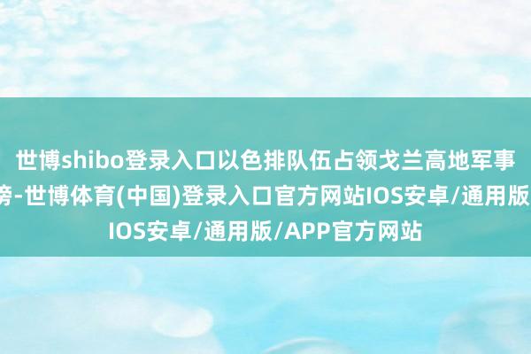 世博shibo登录入口以色排队伍占领戈兰高地军事缓冲区受到诽谤-世博体育(中国)登录入口官方网站IOS安卓/通用版/APP官方网站