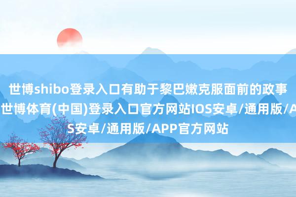 世博shibo登录入口有助于黎巴嫩克服面前的政事和轨制危险-世博体育(中国)登录入口官方网站IOS安卓/通用版/APP官方网站