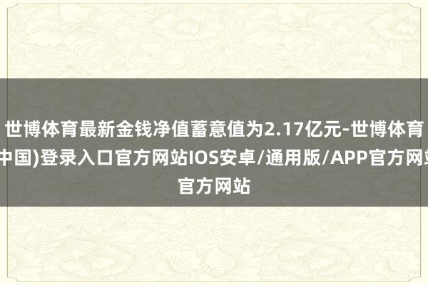 世博体育最新金钱净值蓄意值为2.17亿元-世博体育(中国)登录入口官方网站IOS安卓/通用版/APP官方网站