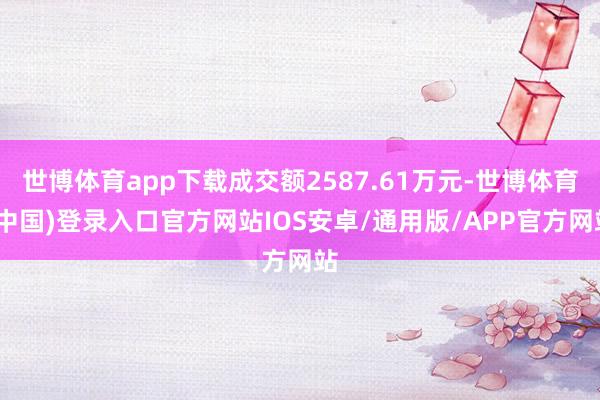 世博体育app下载成交额2587.61万元-世博体育(中国)登录入口官方网站IOS安卓/通用版/APP官方网站