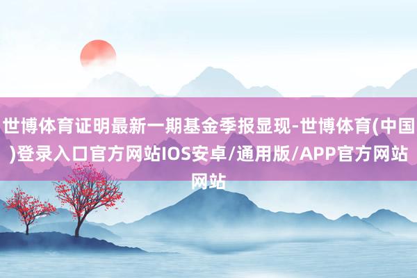 世博体育证明最新一期基金季报显现-世博体育(中国)登录入口官方网站IOS安卓/通用版/APP官方网站