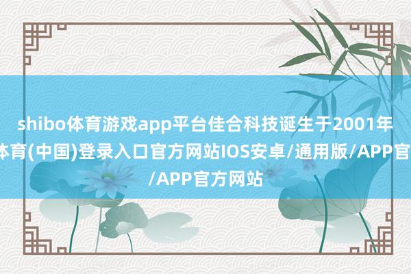 shibo体育游戏app平台佳合科技诞生于2001年-世博体育(中国)登录入口官方网站IOS安卓/通用版/APP官方网站